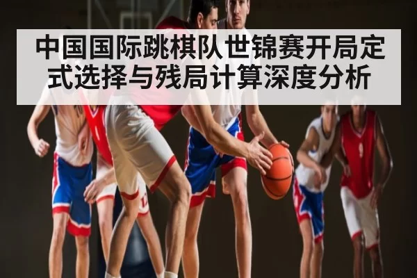 中国国际跳棋队世锦赛开局定式选择与残局计算深度分析